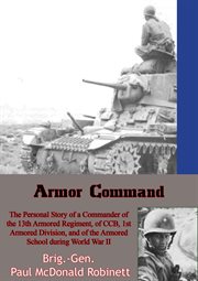 Armor command : the personal story of a commander of the 13th Armored Regiment, of C C B, 1st Armored Division, and of the Armored School during World War II cover image