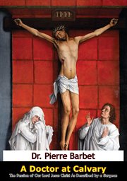 A doctor at Calvary; : the Passion of Our Lord Jesus Christ as described by a surgeon cover image