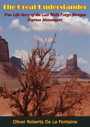 The Great Understander : true life story of the last of the Wells Fargo shotgun express messengers cover image