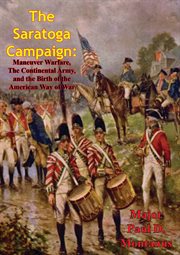 The saratoga campaign. Maneuver Warfare, the Continental Army, and the Birth of the American Way of War cover image