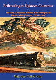 Railroading in eighteen countries; : the story of American railroad men serving in the Military Railway Service, 1862 to 1953 cover image