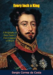 Every inch a king : a biography of Dom Pedro I, first emeror of Brazil cover image