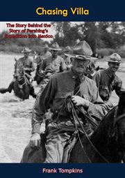 Chasing Villa : the story behind the story of Pershing's expedition into Mexico cover image