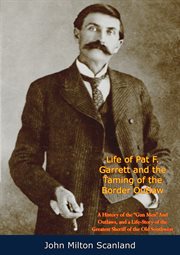 Life of Pat F. Garrett and the taming of the border outlaw : a history of the "gun men" and outlaws, and a life-story of the greatest sheriff of the old Southwest cover image