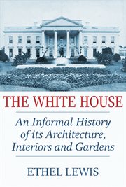 The White House; : an informal history of its architecture, interiors and gardens cover image