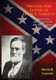 The Civil War Letters of David R. Garrette, : Detailing the Adventures of the 6th Texas Cavalry, 1861-1865 cover image