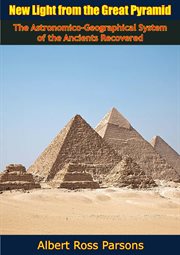 New light from the Great pyramid : The astronomico-geographical system of the ancients recovered and applied to the elucidation of history, ceremony, symbolism, and religion cover image