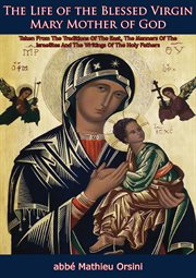 Life of the Blessed Virgin Mary, Mother of God : with the history of the devotion to her : completed by the traditions of the East, the writings of the Fathers, and the private history of the Jews cover image