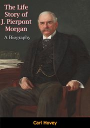 The Life Story of J. Pierpont Morgan : A Biography cover image
