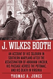 J. Wilkes Booth ; : an account of his sojourn in southern Maryland after the assassination of Abraham Lincoln, his passage across the Potomac, and his death in Virginia cover image