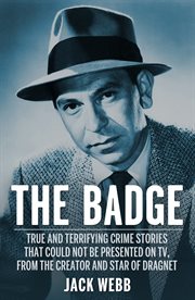 The badge : true and terrifying crime stories that could not be presented on TV, from the creator and star of Dragnet cover image