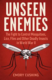 Unseen enemies. The Fight to Control Mosquitoes, Lice, Flies and Other Deadly Insects in World War II cover image