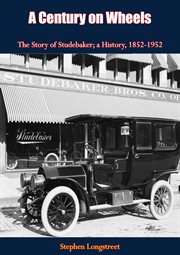 A century on wheels the story of studebaker. A History, 1852-1952 cover image