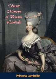 Secret memoirs of Princess Lamballe : being her journals, letters, and conversations during her confidential relations with Marie Antoinette with original and authentic anecdotes of the royal family and other distinguished personages during the revolution cover image
