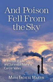 And poison fell from the sky : A Memoir of Life, Death, and Survival in Maine's Cancer Valley cover image