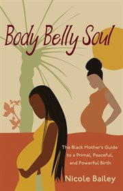 Body belly soul. The Black Mother's Guide to a Primal, Peaceful, and Powerful Birth cover image