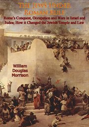 The Jews Under Roman Rule : Rome's Conquest, Occupation and Wars in Israel and Judea;. How it Changed the Jewish Temple and Law cover image