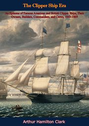 The Clipper Ship Era : An Epitome of Famous American and British Clipper Ships,. Their Owners, Builders, Commanders, and Crews, 1843-1869 cover image
