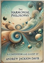 The Harmonial Philosophy : A Compendium and Digest of the Works of Andrew Jackson Davis cover image
