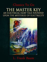 The master key : an electrical fairy tale : founded upon the mysteries of electricity and the optimism of its devotees. It was written for boys, but others may read it cover image