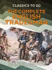 The complete English tradesman : directing him in the several parts and progressions of trade, from his first entring upon business, to his leaving off. Particularly with regard to diligence, over-trading, diversions, expensive living, suretyship cover image