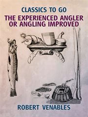 The experienced angler, or, Angling improved : being a general discourse of angling, imparting the aptest wayes and choicest experiments for the taking of most sorts of fish in pond or river cover image