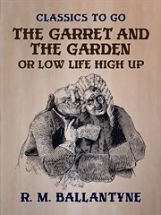 The garret and the garden. Or Low Life High Up cover image