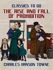 The rise and fall of prohibition : the human side of what the Eighteenth amendment and the Volstead act have done to the United States cover image
