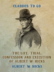 The Life, Trial, Confession and Execution of Albert W. Hicks : Classics To Go cover image