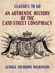 An authentic history of the Cato-Street Conspiracy : with the trials at large of the conspirators for high treason and murder, a description of their weapons and combustible machines, and every particular connected with the rise, progress, discovery, and  cover image