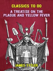 A treatise on the plague and yellow fever : With an appendix, containing histories of the plague at Athens in the time of the Peloponnesian War; at Constantinople in the time of Justinian; at London in 1665; at Marseilles in 1720; &c. By James Tytler, com cover image