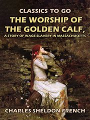 The worship of the golden calf, a story of wage-slavery in massachusetts : Slavery in Massachusetts cover image