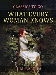 What every woman knows : a comedy in four acts cover image