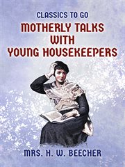 Motherly talks with young housekeepers : embracing eighty-seven brief articles on topics of home interest, and about five hundred choice receipts for cooking, etc cover image
