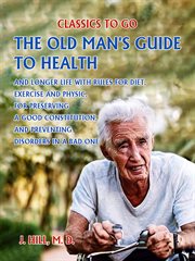 The old man's guide to health and longer life with rules for diet, exercise and physic, for prese : Classics To Go cover image