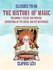 The history of magic including a clear and precise exposition of its rites and ist mysteries : Classics To Go cover image