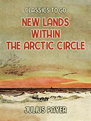 New lands within the Arctic Circle : narrative of the discoveries of the Austrian ship "Tegetthoff," in the years 1872-1874 cover image