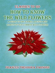 How to Know the Wild Flowers : A Guide to the Names, Haunts and Habits of Our Common Wildflowers. Classics To Go cover image