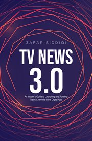 TV news 3.0 : an insider's guide to launching and running news channels in the digital age cover image