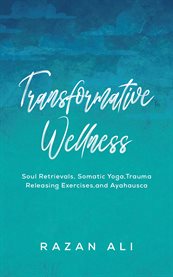 Transformative Wellness : Soul Retrievals, Somatic Yoga, Trauma Releasing Exercises, and Ayahuasca cover image