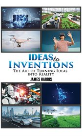 Ideas to Inventions : The Art of Turning Ideas into Reality cover image