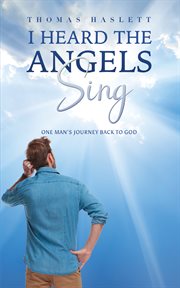 I Heard the Angels Sing : One Man's Journey Back to God cover image