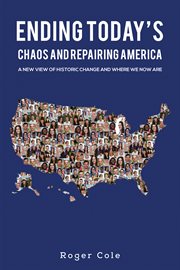 Ending Today&Rsquo;S Chaos and Repairing America : A New View of Historic Change and Where We Now Are cover image