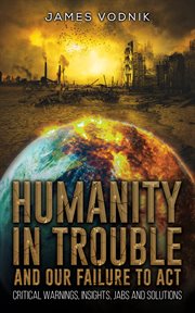 Humanity in Trouble and Our Failure to Act : Critical Warnings, Insights, Jabs and Solutions cover image