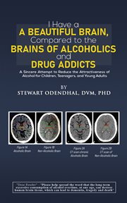I Have a Beautiful Brain, Compared to the Brains of Alcoholics and Drug Addicts : A Sincere Attempt to Reduce the Attractiveness of Alcohol for Children, Teenagers, and Young Adults cover image