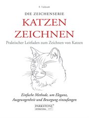 Katzen Zeichnen. Praktischer Leitfaden zum Zeichnen von Katzen : Einfache Methode, um Eleganz, Ausgewogenheit und Bewegung einzufangen cover image