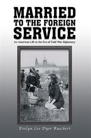 Married to the Foreign Service : An American Life in the Era of Cold War Diplomacy cover image