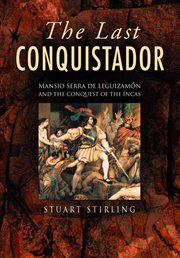 The last conquistador : Mansio Serra de Lequizamón and the conquest of the Incas cover image