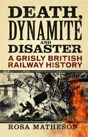 Death, dynamite & disaster : a grisly British railway history cover image