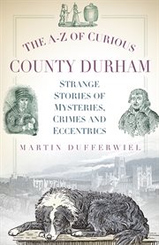 The A-Z of Curious County Durham : Strange Stories of Mysteries, Crimes and Eccentrics cover image
